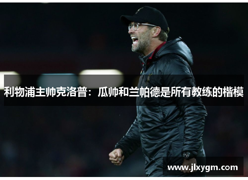利物浦主帅克洛普：瓜帅和兰帕德是所有教练的楷模