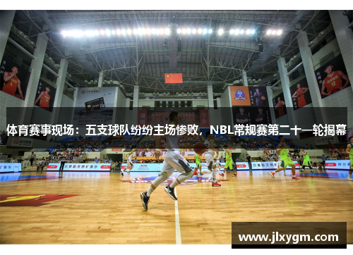体育赛事现场：五支球队纷纷主场惨败，NBL常规赛第二十一轮揭幕